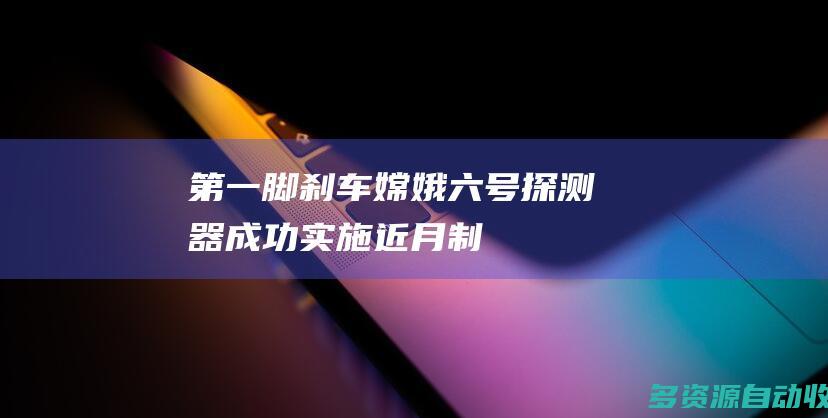 “第一脚刹车”！嫦娥六号探测器成功实施近月制动 顺利进入环月轨道飞行
