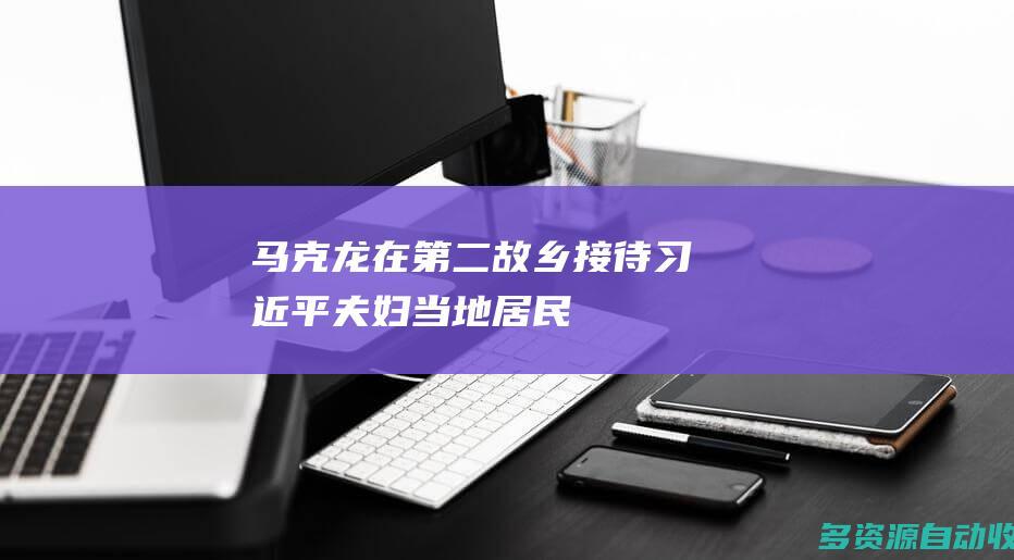 马克龙在“第二故乡”接待习近平夫妇 当地居民：这是一个很好的主意