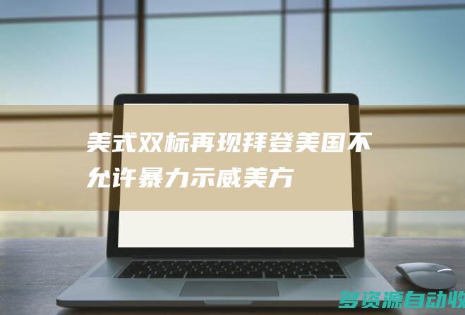 美式双标再现拜登美国不允许暴力示威美方