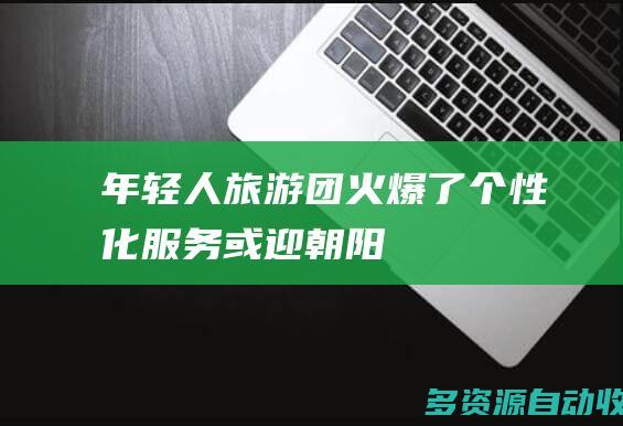 年轻人旅游团火爆了个性化服务或迎朝阳