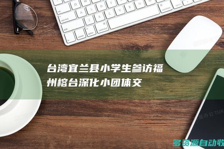 台湾宜兰县小学生参访福州榕台深化小团体交