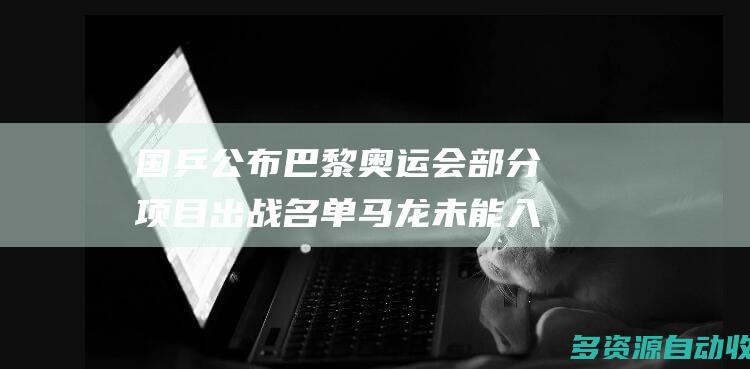国乒公布巴黎奥运会部分项目出战名单马龙未能入