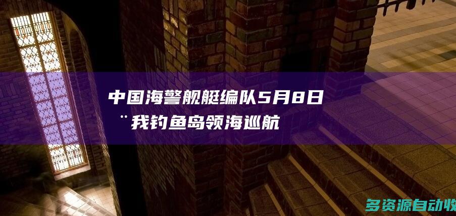 中国海警舰艇编队5月8日在我钓鱼岛领海巡航