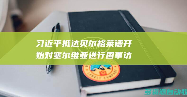 习近平抵达贝尔格莱德开始对塞尔维亚进行国事访问