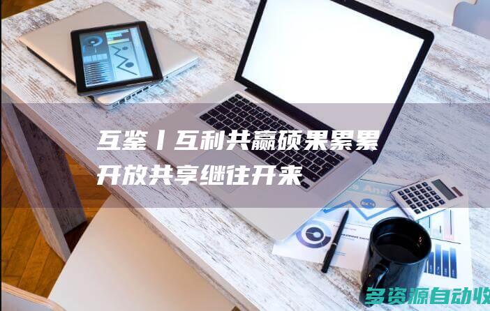 互鉴丨互利共赢硕果累累 开放共享继往开来