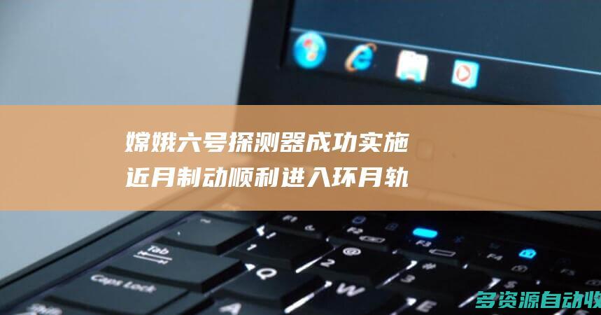 嫦娥六号探测器成功实施近月制动 顺利进入环月轨道飞行