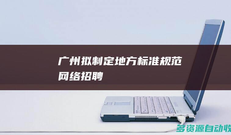 广州拟制定地方标准规范网络招聘