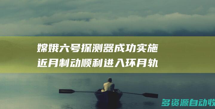 嫦娥六号探测器成功实施近月制动顺利进入环月轨道飞行