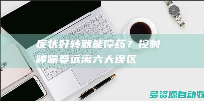 症状好转就能停药？控制哮喘要远离六大误区