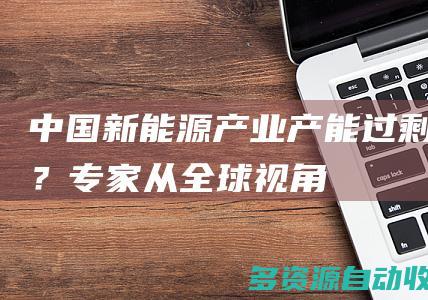 中国新能源产业产能过剩？专家从全球视角