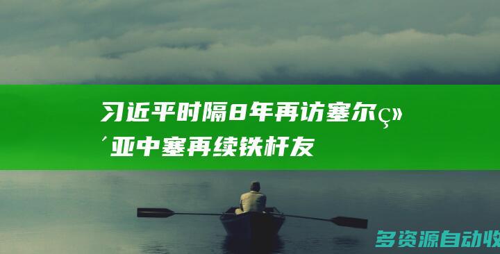 习近平时隔8年再访塞尔维亚中塞再续铁杆友