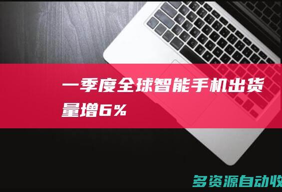 一季度全球智能手机出货量增6%