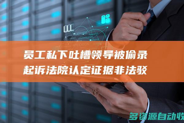 员工私下吐槽领导被偷录起诉法院认定证据非法驳