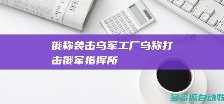 俄称袭击乌军工厂乌称打击俄军指挥所