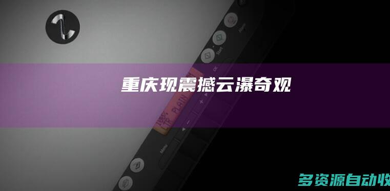 重庆现震撼云瀑奇观