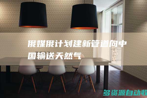 俄媒俄计划建新管道向中国输送天然气