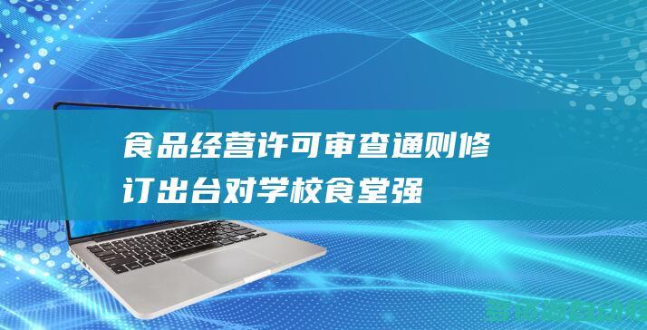 《食品经营许可审查通则》修订出台 对学校食堂强化分类许可管理