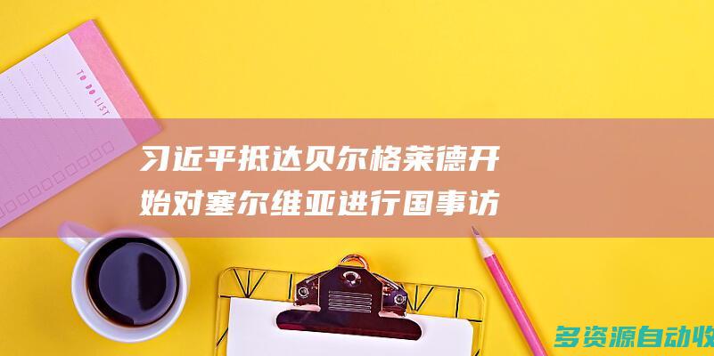 习近平抵达贝尔格莱德开始对塞尔维亚进行国事访问