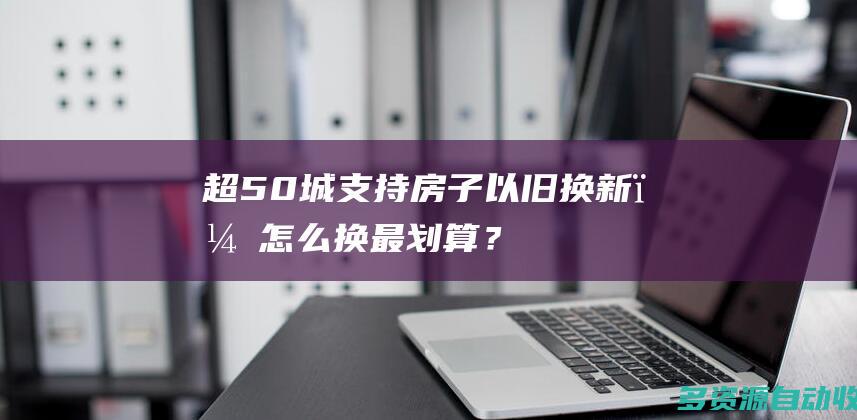 超50城支持房子以旧换新，怎么换最划算？