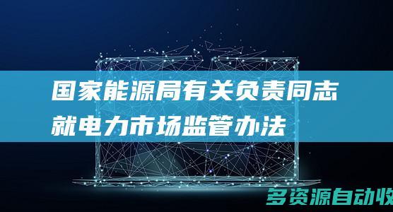 国家能源局有关负责同志就《电力市场监管办法》答记者问