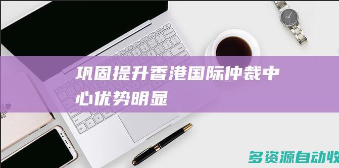 巩固提升香港国际仲裁中心优势明显