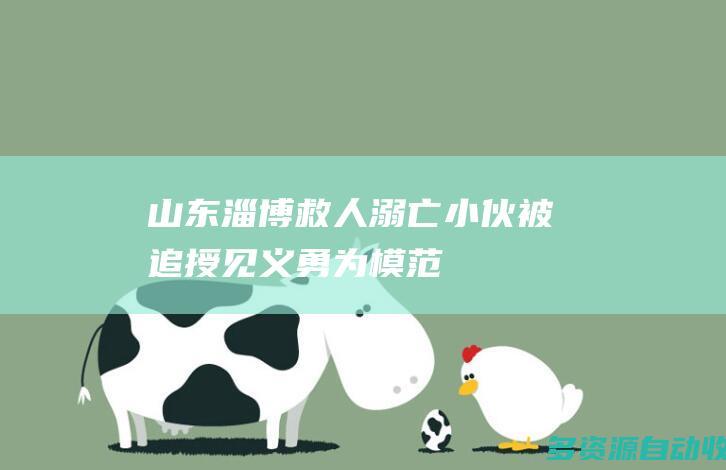 山东淄博：救人溺亡小伙被追授“见义勇为模范”荣誉称号