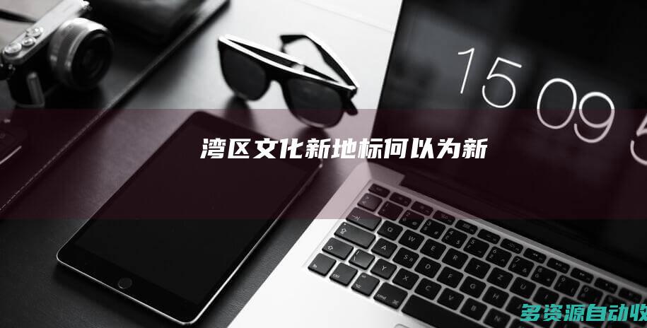 湾区文化新地标何以为“新”
