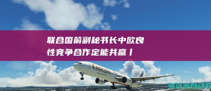 联合国前副秘书长：中欧良性竞争合作定能共赢丨世界观
