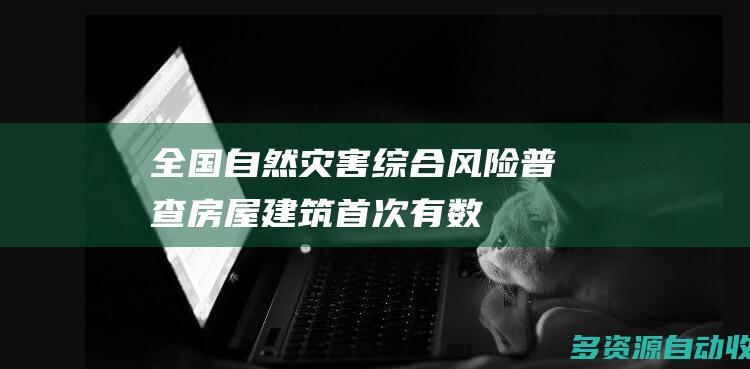 全国自然灾害综合风险普查房屋建筑首次有数