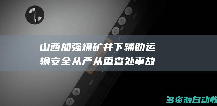 山西加强煤矿井下辅助运输安全从严从重查处事故