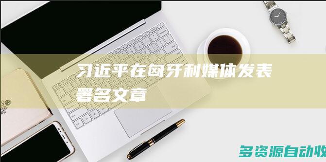 习近平在匈牙利媒体发表署名文章