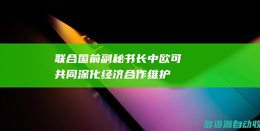 联合国前副秘书长中欧可共同深化经济合作维护