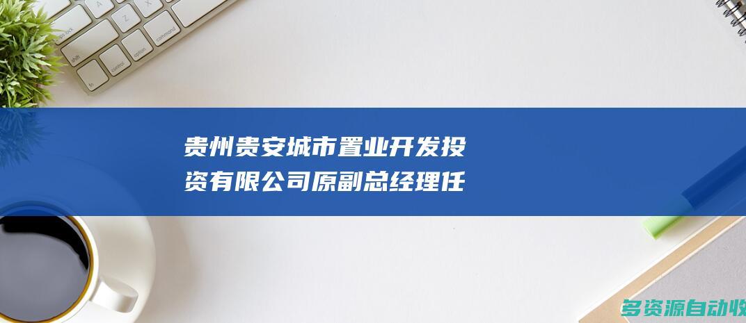 贵州贵安城市置业开发投资有限公司原副总经理任