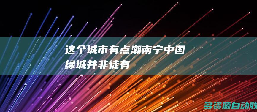 这个城市有点潮南宁中国绿城并非徒有