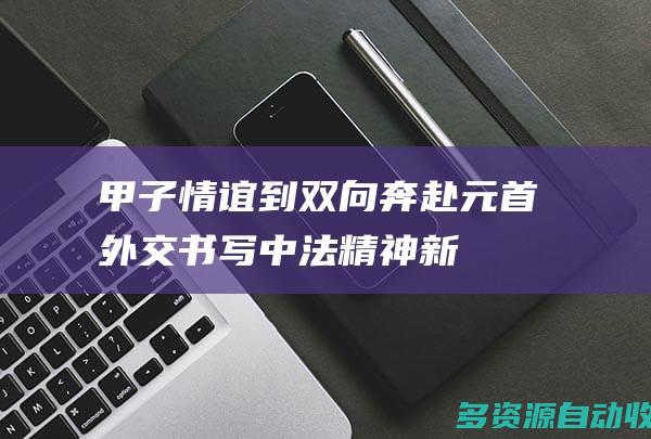 甲子情谊到“双向奔赴” 元首外交书写中法精神新内涵