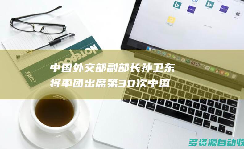 中国外交部副部长孙卫东将率团出席第30次中国