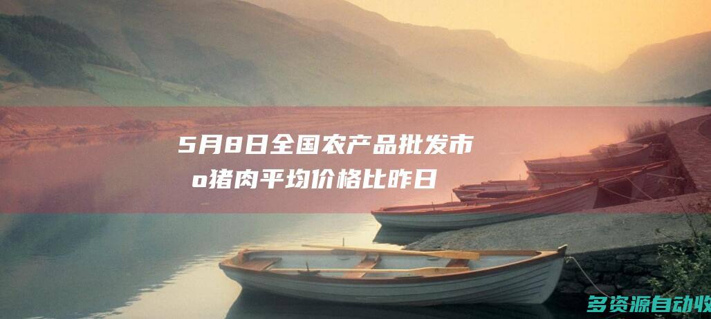 5月8日全国农产品批发市场猪肉平均价格比昨日