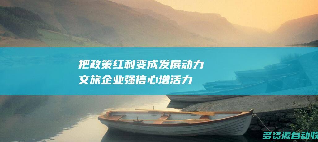 把政策红利变成发展动力 文旅企业强信心、增活力