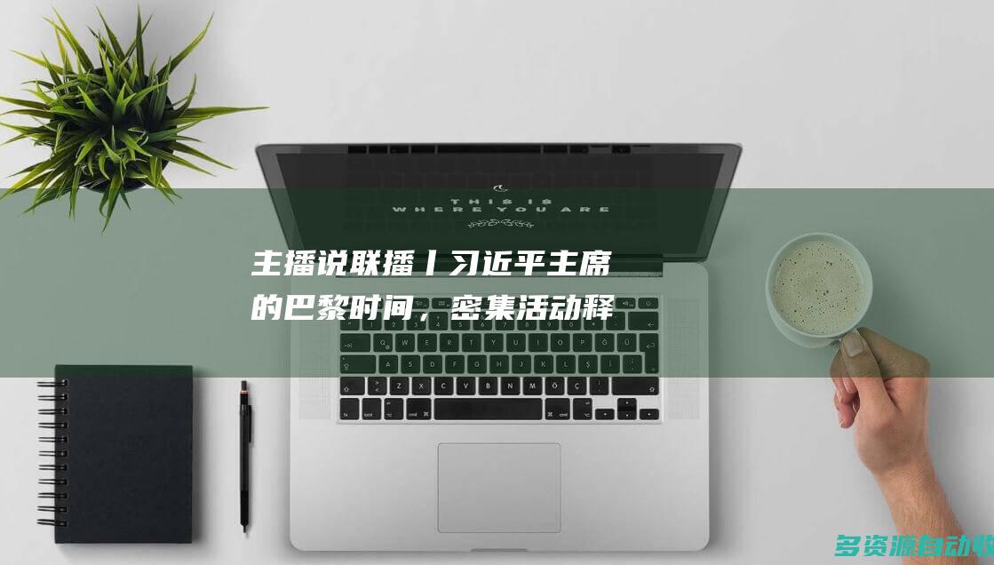 主播说联播丨习近平主席的巴黎时间，密集活动释放中法关系重磅信息