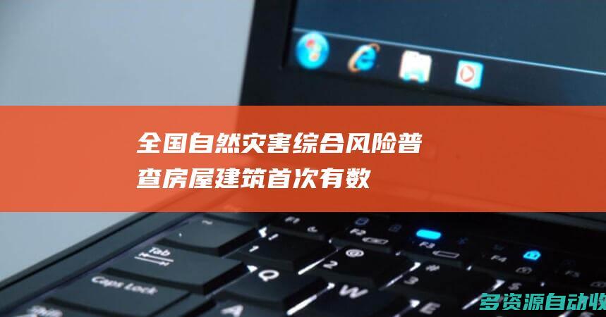 全国自然灾害综合风险普查：房屋建筑首次有“数字身份证”
