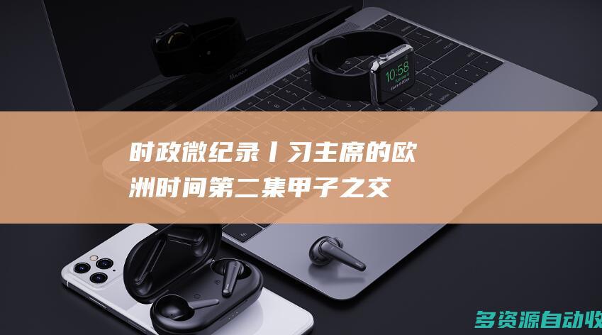 时政微纪录丨习主席的欧洲时间（第二集 甲子之交再迎高光时刻）