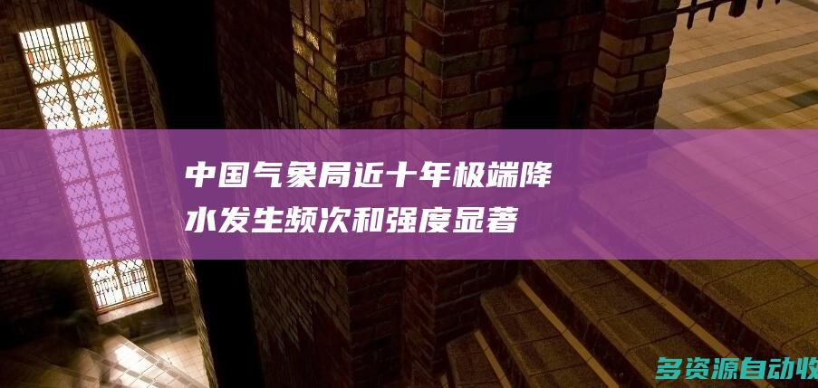 中国气象局近十年极端降水发生频次和强度显著