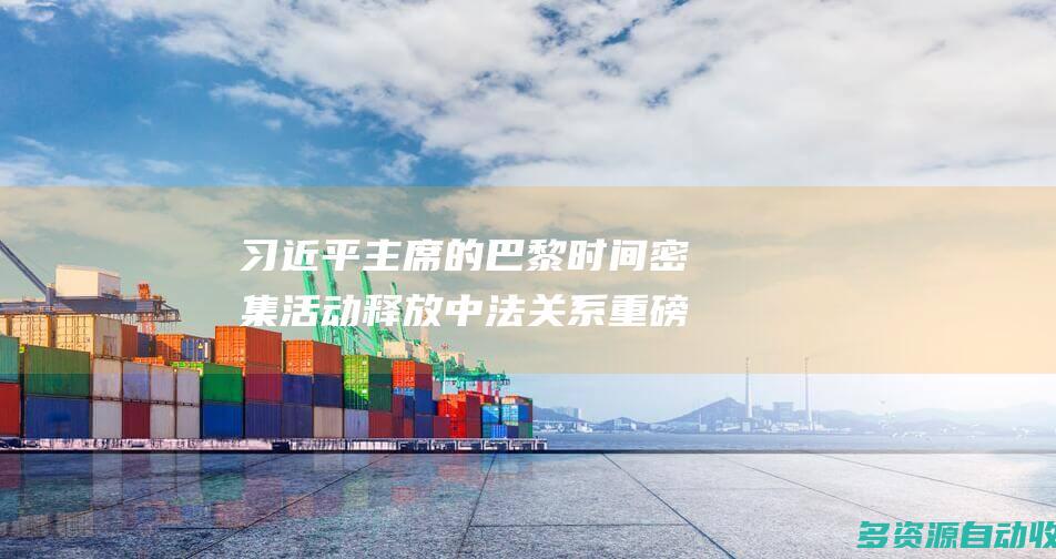 习近平主席的巴黎时间 密集活动释放中法关系重磅信息