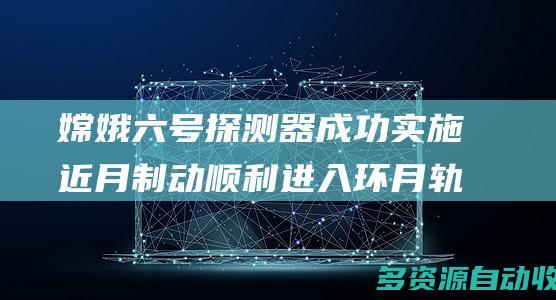 嫦娥六号探测器成功实施近月制动顺利进入环月轨