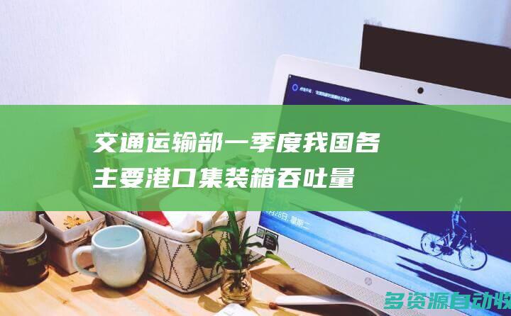 交通运输部一季度我国各主要港口集装箱吞吐量