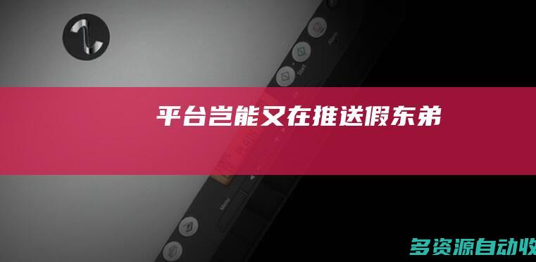 平台岂能又在推送假“东弟”