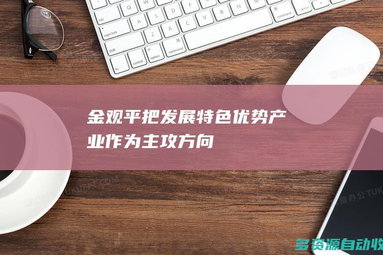 金观平：把发展特色优势产业作为主攻方向