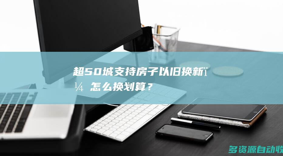 超50城支持房子以旧换新，怎么换划算？