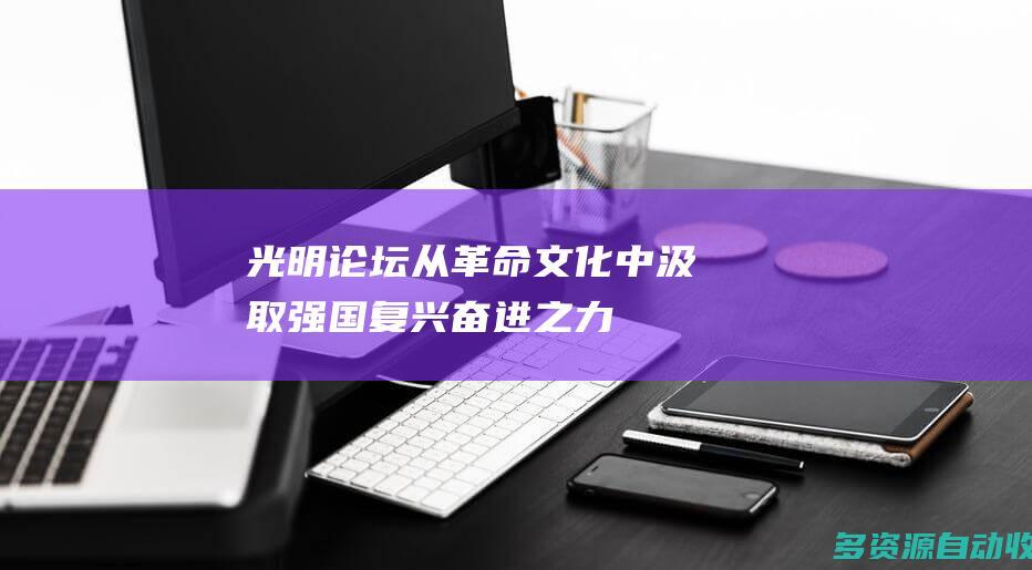 光明论坛从革命文化中汲取强国复兴奋进之力