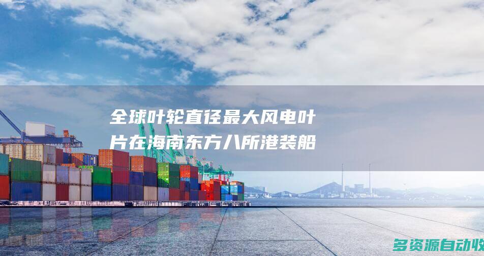 全球叶轮直径最大风电叶片在海南东方八所港装船出海